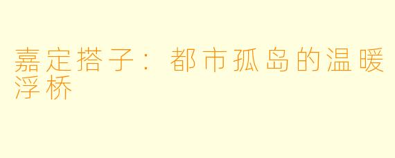 嘉定搭子：都市孤岛的温暖浮桥