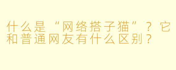 什么是“网络搭子猫”?它和普通网友有什么区别?