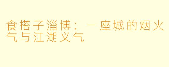 食搭子淄博:一座城的烟火气与江湖义气