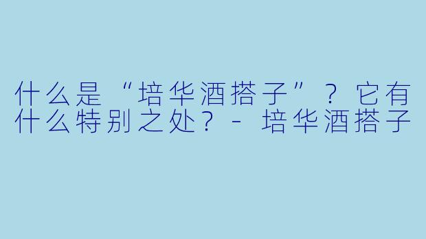 什么是“培华酒搭子”？它有什么特别之处？-培华酒搭子