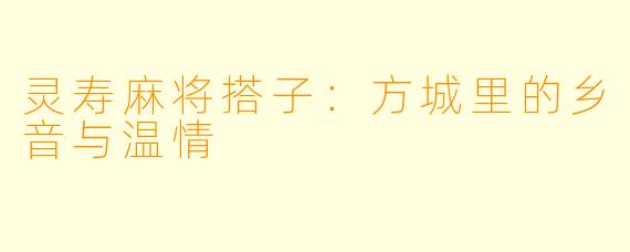 灵寿麻将搭子:方城里的乡音与温情