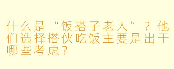 什么是“饭搭子老人”？他们选择搭伙吃饭主要是出于哪些考虑？
