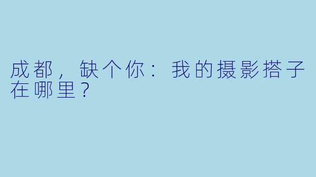 成都，缺个你：我的摄影搭子在哪里？