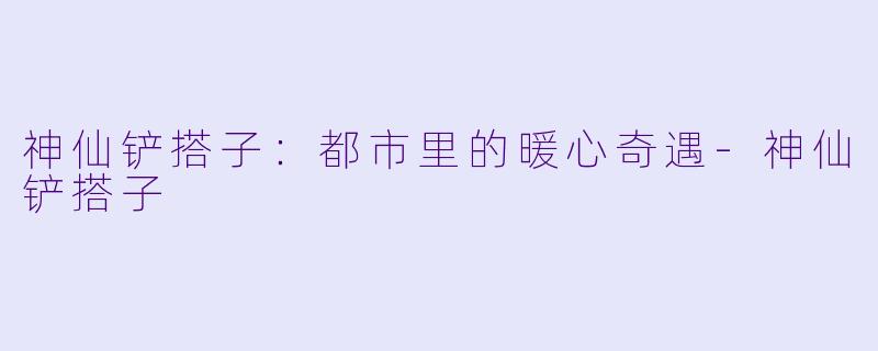神仙铲搭子：都市里的暖心奇遇-神仙铲搭子