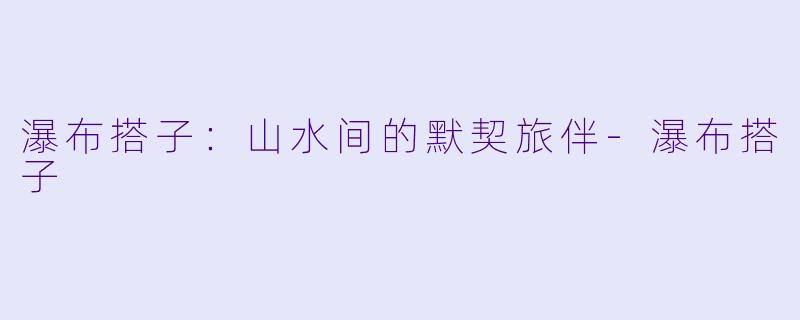 瀑布搭子：山水间的默契旅伴-瀑布搭子