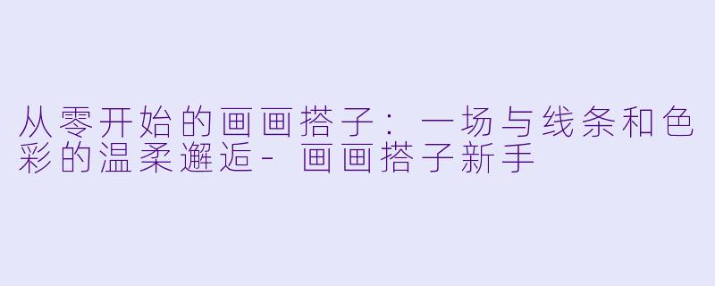 从零开始的画画搭子:一场与线条和色彩的温柔邂逅-画画搭子新手