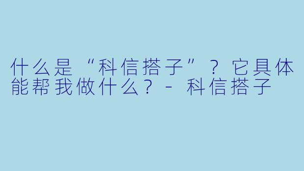 什么是“科信搭子”？它具体能帮我做什么？-科信搭子