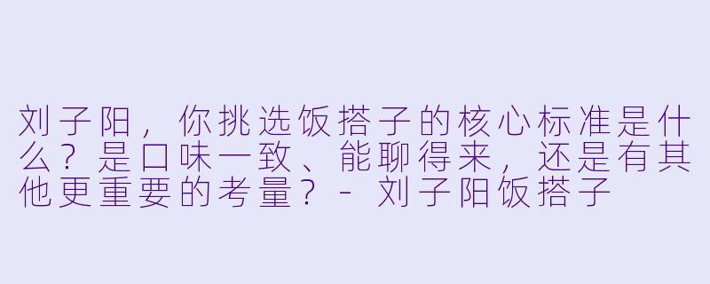 刘子阳，你挑选饭搭子的核心标准是什么？是口味一致、能聊得来，还是有其他更重要的考量？-刘子阳饭搭子
