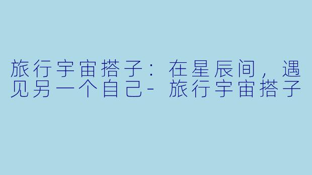 旅行宇宙搭子：在星辰间，遇见另一个自己-旅行宇宙搭子