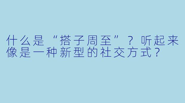 什么是“搭子周至”？听起来像是一种新型的社交方式？