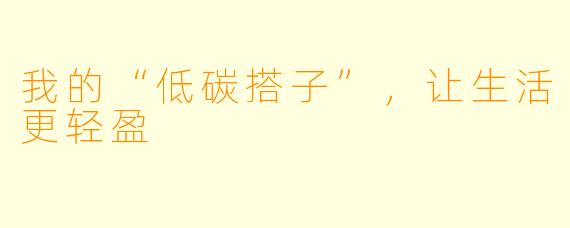 我的“低碳搭子”,让生活更轻盈