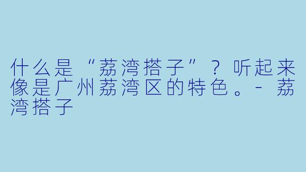 什么是“荔湾搭子”?听起来像是广州荔湾区的特色。