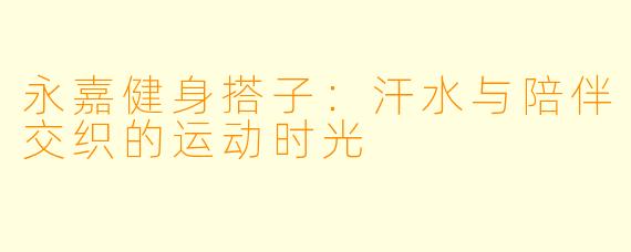 永嘉健身搭子：汗水与陪伴交织的运动时光