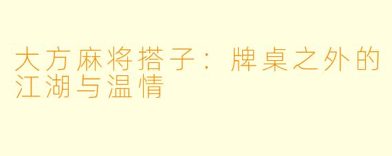 大方麻将搭子：牌桌之外的江湖与温情