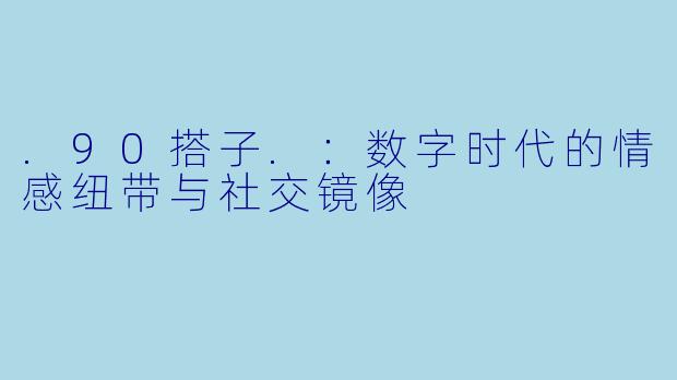 .90搭子.：数字时代的情感纽带与社交镜像