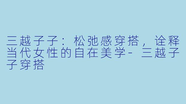 三越子子:松弛感穿搭,诠释当代女性的自在美学