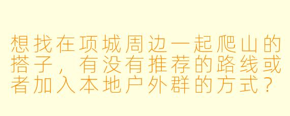 想找在项城周边一起爬山的搭子,有没有推荐的路线或者加入本地户外群的方式?