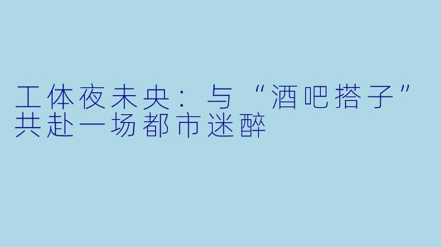 工体夜未央：与“酒吧搭子”共赴一场都市迷醉
