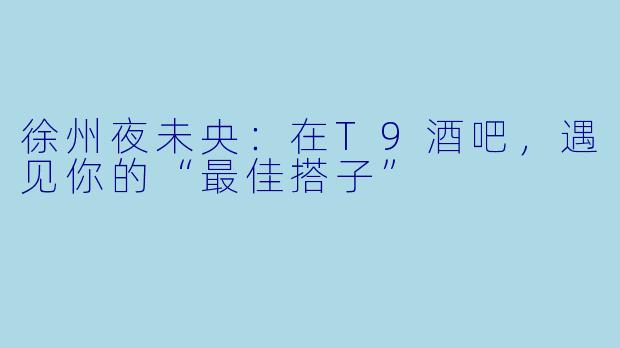 徐州夜未央：在T9酒吧，遇见你的“最佳搭子”