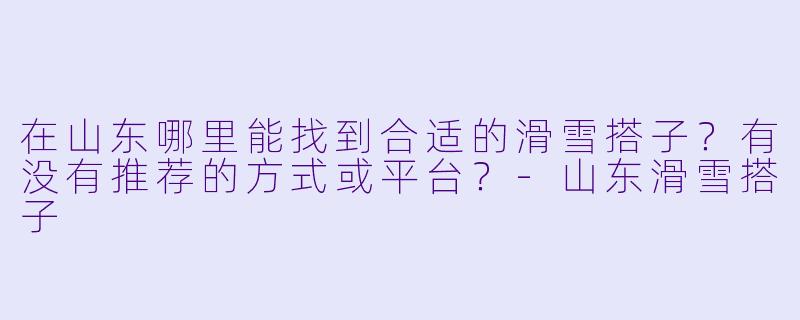 在山东哪里能找到合适的滑雪搭子？有没有推荐的方式或平台？-山东滑雪搭子