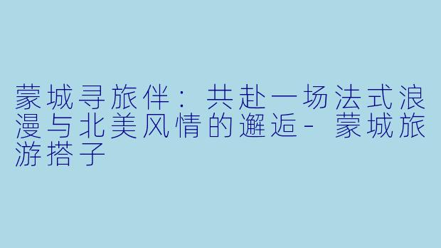 蒙城寻旅伴：共赴一场法式浪漫与北美风情的邂逅-蒙城旅游搭子