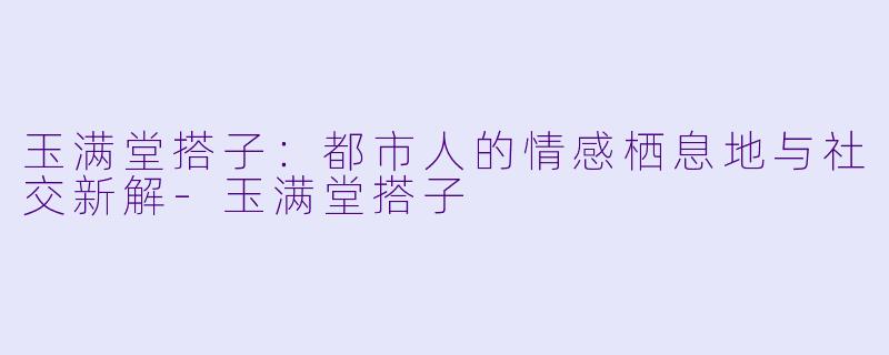 玉满堂搭子:都市人的情感栖息地与社交新解-玉满堂搭子