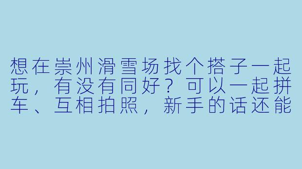 想在崇州滑雪场找个搭子一起玩，有没有同好？可以一起拼车、互相拍照，新手的话还能结伴请教练更划算！