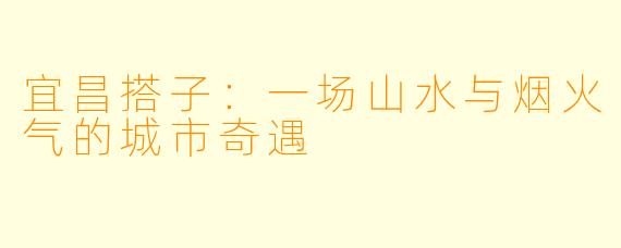 宜昌搭子：一场山水与烟火气的城市奇遇