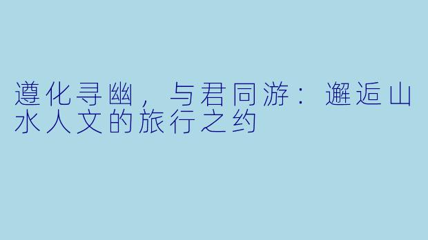 遵化寻幽,与君同游:邂逅山水人文的旅行之约