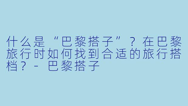 什么是“巴黎搭子”？在巴黎旅行时如何找到合适的旅行搭档？-巴黎搭子