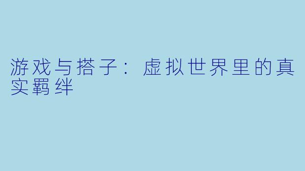 游戏与搭子：虚拟世界里的真实羁绊
