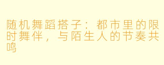 随机舞蹈搭子:都市里的限时舞伴,与陌生人的节奏共鸣
