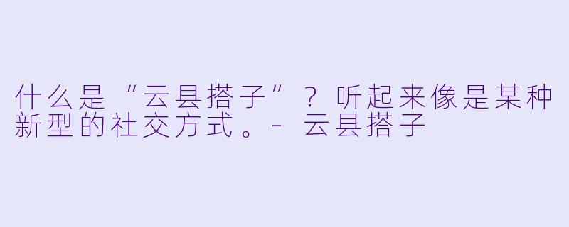 什么是“云县搭子”？听起来像是某种新型的社交方式。-云县搭子