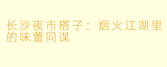 长沙夜市搭子：烟火江湖里的味蕾同谋