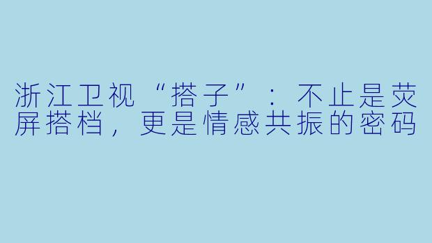 浙江卫视“搭子”:不止是荧屏搭档,更是情感共振的密码