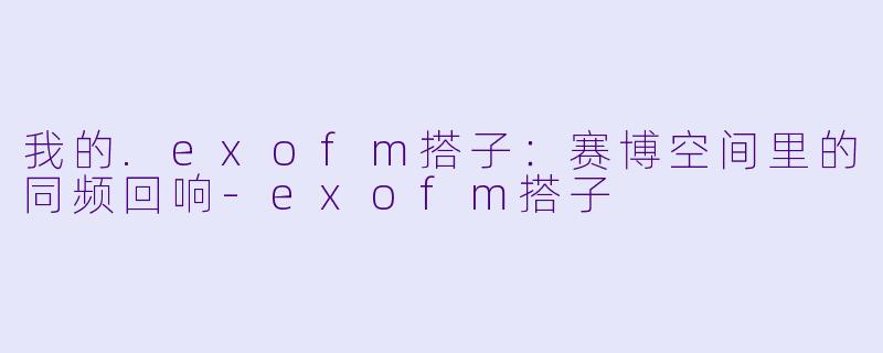 我的.exofm搭子：赛博空间里的同频回响-exofm搭子