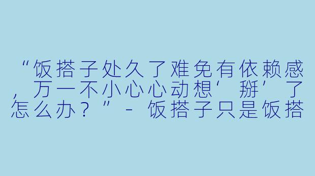 “饭搭子处久了难免有依赖感，万一不小心心动想‘掰’了怎么办？”-饭搭子只是饭搭子不能掰
