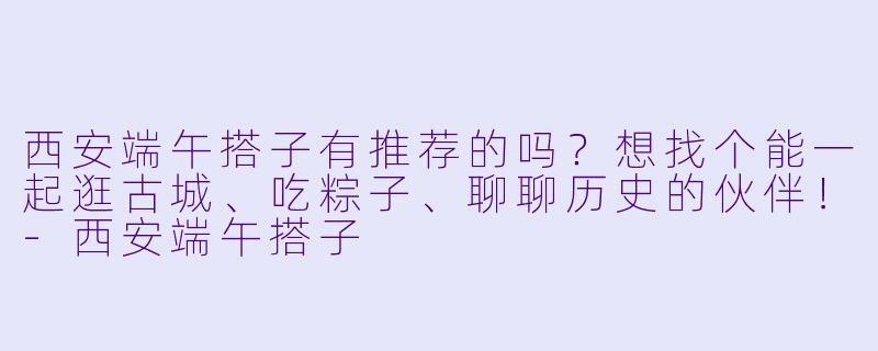 西安端午搭子有推荐的吗？想找个能一起逛古城、吃粽子、聊聊历史的伙伴！-西安端午搭子