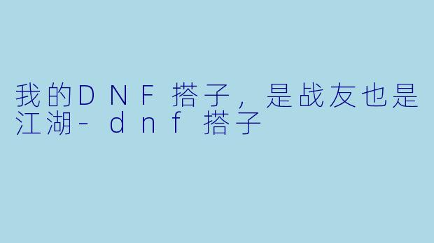 我的DNF搭子,是战友也是江湖-dnf搭子