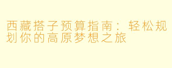 西藏搭子预算指南:轻松规划你的高原梦想之旅