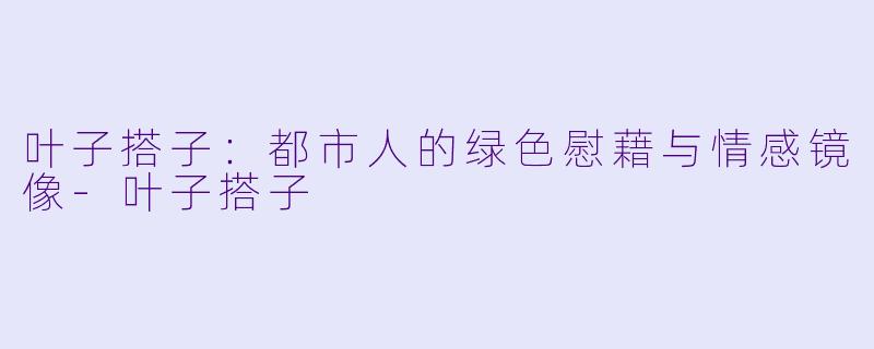 叶子搭子：都市人的绿色慰藉与情感镜像-叶子搭子