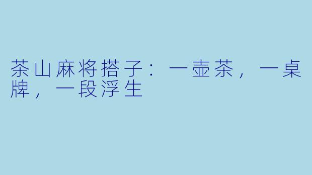 茶山麻将搭子：一壶茶，一桌牌，一段浮生