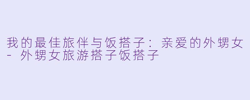 我的最佳旅伴与饭搭子：亲爱的外甥女-外甥女旅游搭子饭搭子