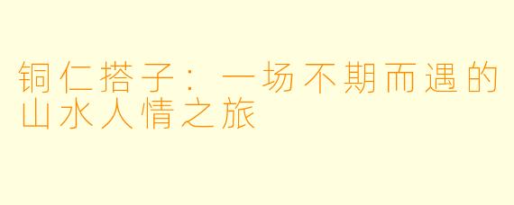 铜仁搭子:一场不期而遇的山水人情之旅