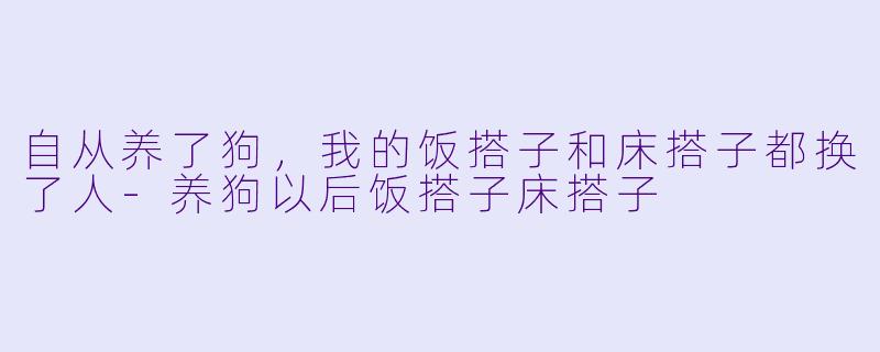 自从养了狗，我的饭搭子和床搭子都换了人-养狗以后饭搭子床搭子