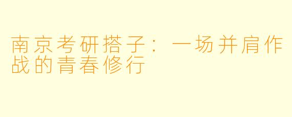 南京考研搭子:一场并肩作战的青春修行