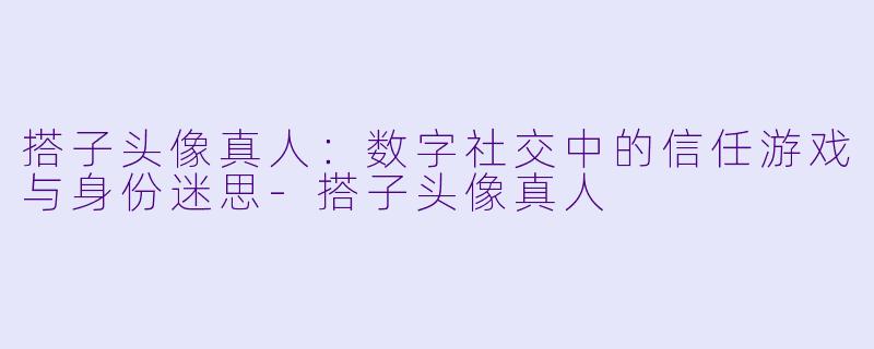 搭子头像真人：数字社交中的信任游戏与身份迷思-搭子头像真人