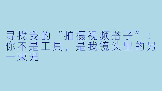 寻找我的“拍摄视频搭子”:你不是工具,是我镜头里的另一束光