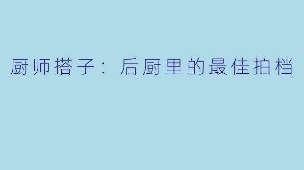 厨师搭子：后厨里的最佳拍档