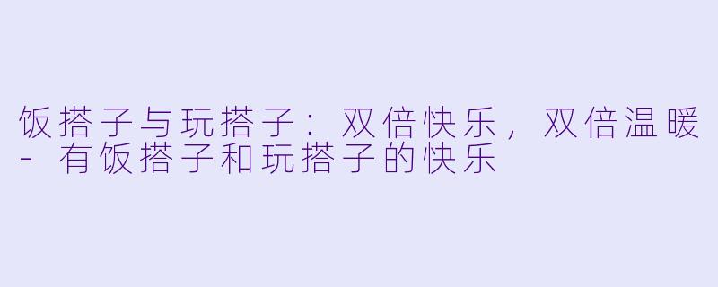 饭搭子与玩搭子：双倍快乐，双倍温暖-有饭搭子和玩搭子的快乐
